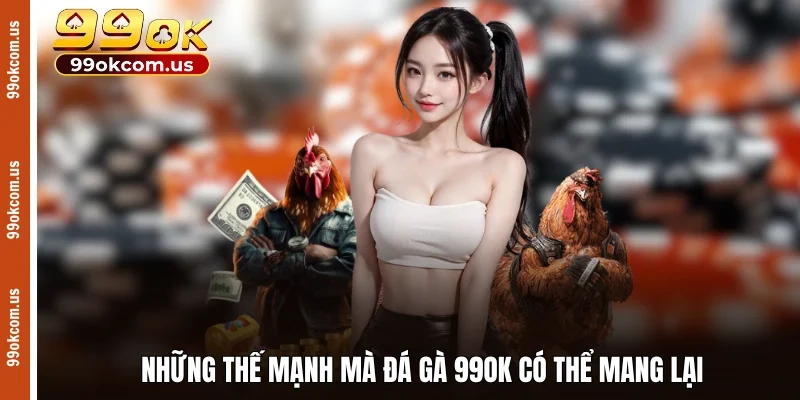 Những thế mạnh mà đá gà 99OK có thể mang lại